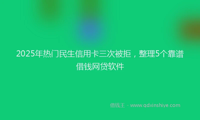 2025年热门民生信用卡三次被拒，整理5个靠谱借钱网贷软件