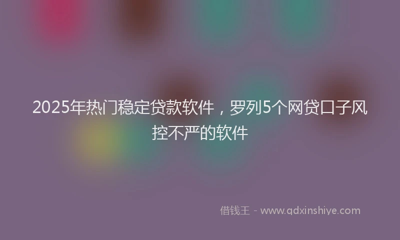 2025年热门稳定贷款软件，罗列5个网贷口子风控不严的软件