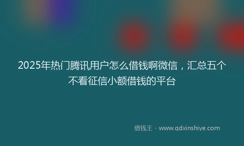 2025年热门腾讯用户怎么借钱啊微信，汇总五个不看征信小额借钱的平台