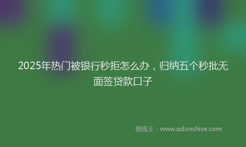 2025年热门被银行秒拒怎么办，归纳五个秒批无面签贷款口子