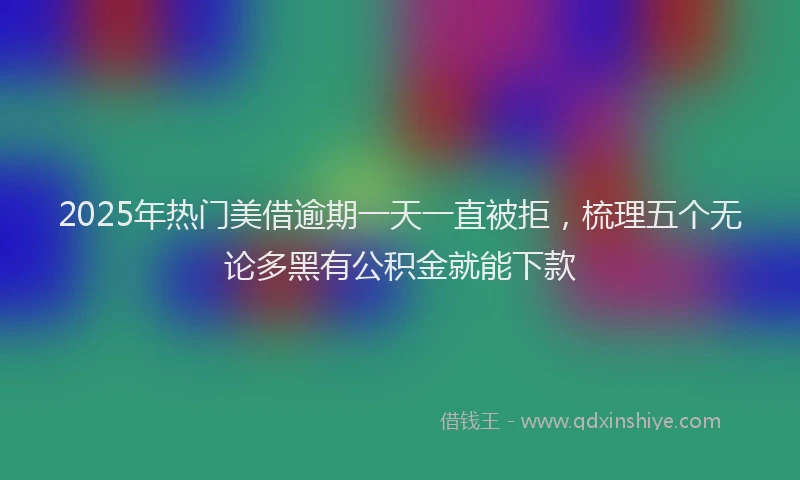 2025年热门美借逾期一天一直被拒，梳理五个无论多黑有公积金就能下款