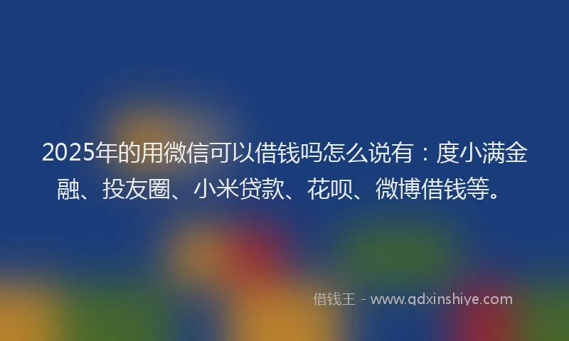 2025年的用微信可以借钱吗怎么说有：度小满金融、投友圈、小米贷款、花呗、微博借钱等。