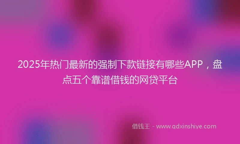 2025年热门最新的强制下款链接有哪些APP，盘点五个靠谱借钱的网贷平台