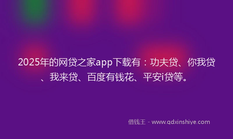 2025年的网贷之家app下载有：功夫贷、你我贷、我来贷、百度有钱花、平安i贷等。