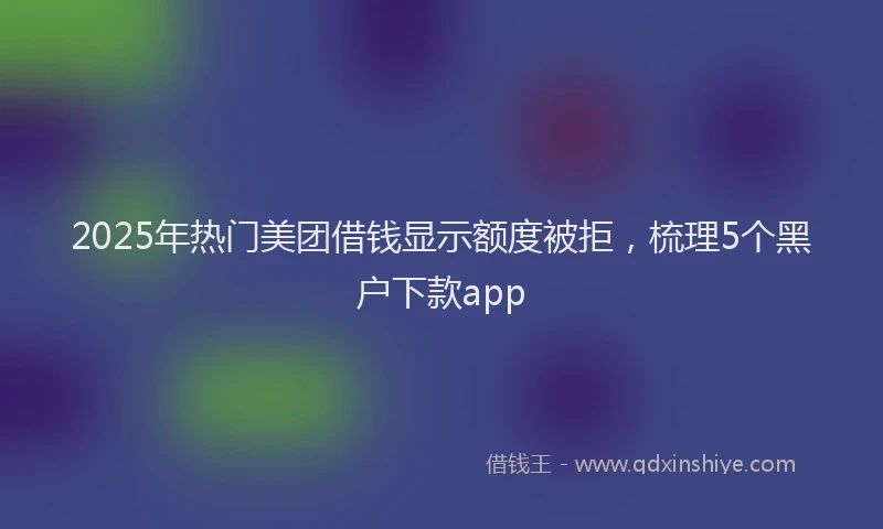 2025年热门美团借钱显示额度被拒，梳理5个黑户下款app