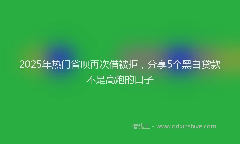 2025年热门省呗再次借被拒，分享5个黑白贷款不是高炮的口子