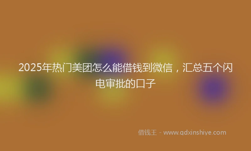 2025年热门美团怎么能借钱到微信，汇总五个闪电审批的口子