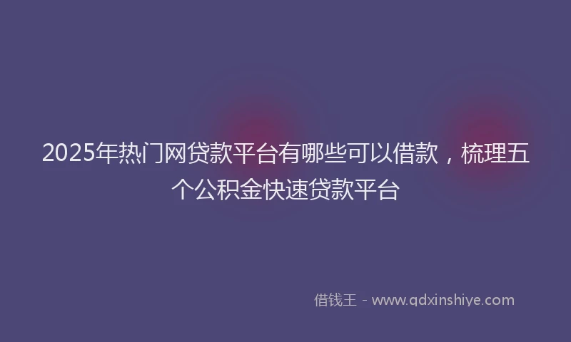 2025年热门网贷款平台有哪些可以借款，梳理五个公积金快速贷款平台
