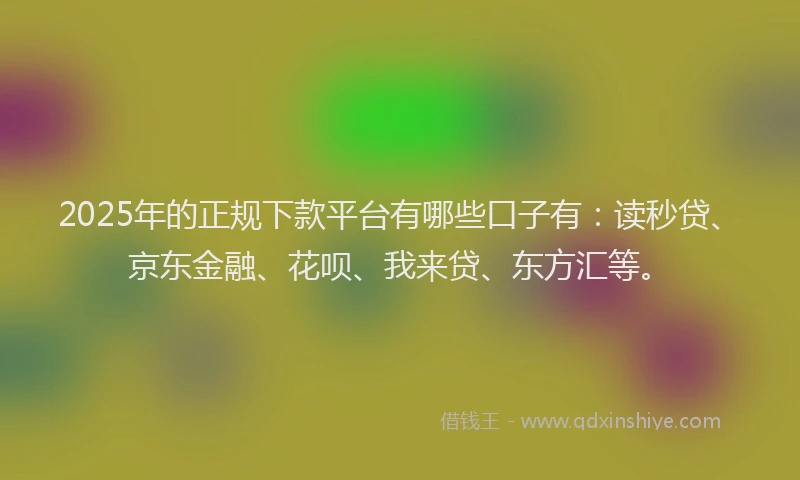 2025年的正规下款平台有哪些口子有：读秒贷、京东金融、花呗、我来贷、东方汇等。