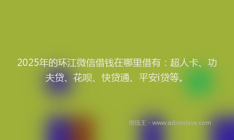 2025年的环江微信借钱在哪里借有：超人卡、功夫贷、花呗、快贷通、平安i贷等。