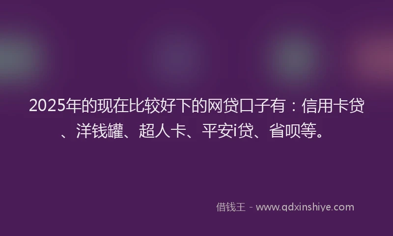 2025年的现在比较好下的网贷口子有：信用卡贷、洋钱罐、超人卡、平安i贷、省呗等。