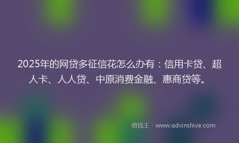 2025年的网贷多征信花怎么办有：信用卡贷、超人卡、人人贷、中原消费金融、惠商贷等。