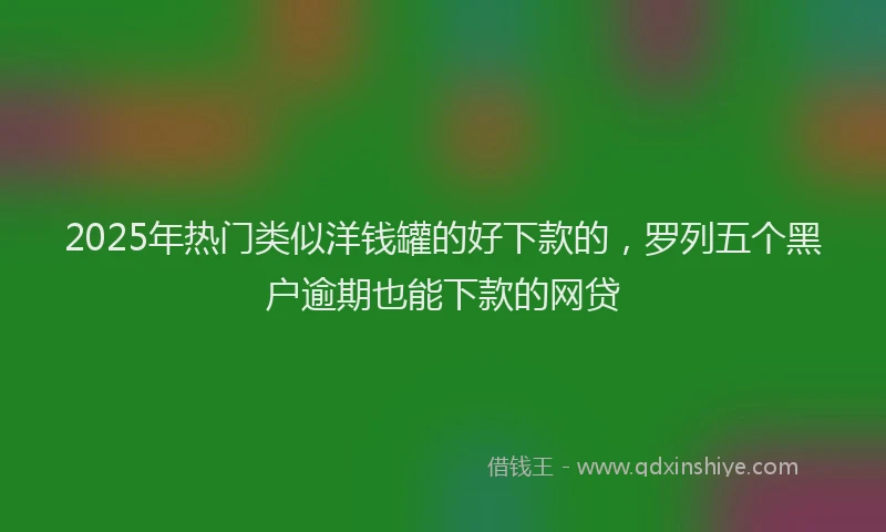 2025年热门类似洋钱罐的好下款的，罗列五个黑户逾期也能下款的网贷