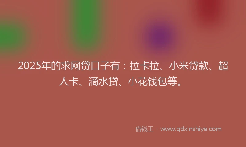 2025年的求网贷口子有：拉卡拉、小米贷款、超人卡、滴水贷、小花钱包等。