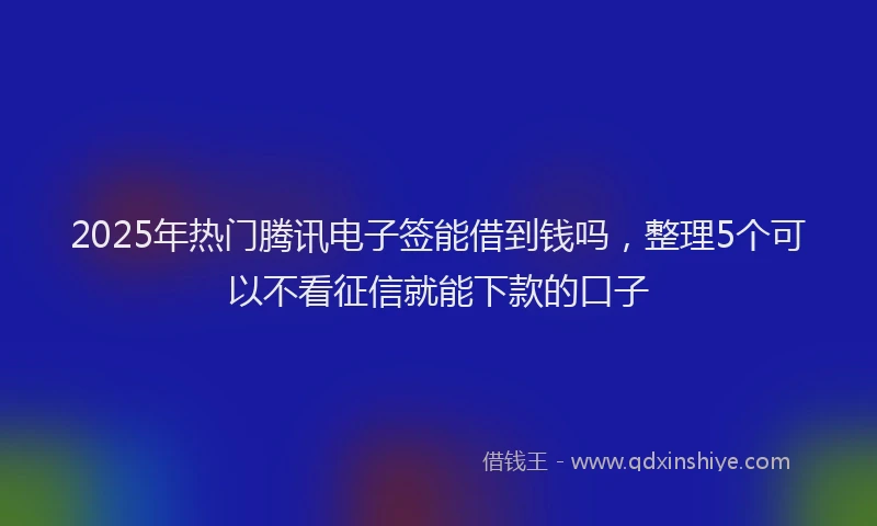 2025年热门腾讯电子签能借到钱吗，整理5个可以不看征信就能下款的口子