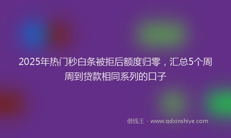 2025年热门秒白条被拒后额度归零，汇总5个周周到贷款相同系列的口子