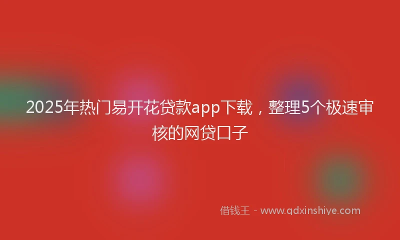 2025年热门易开花贷款app下载，整理5个极速审核的网贷口子