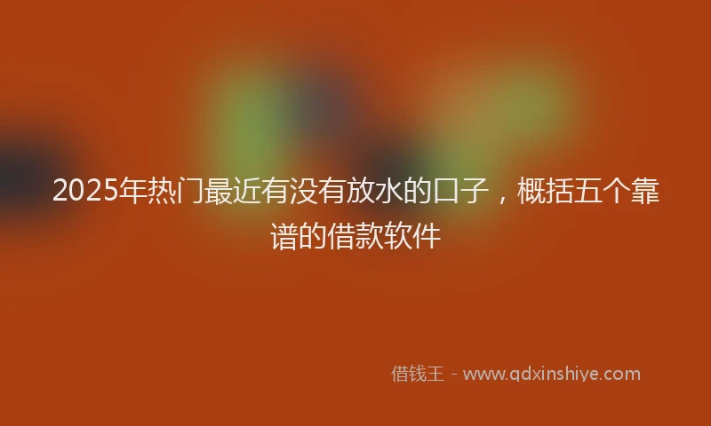 2025年热门最近有没有放水的口子，概括五个靠谱的借款软件