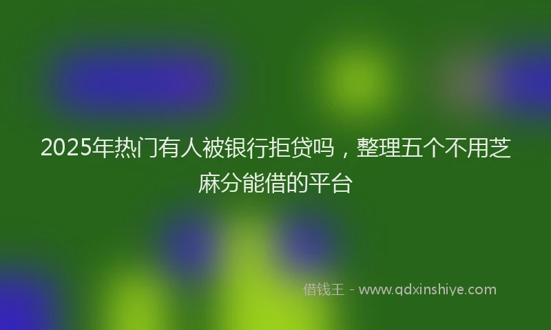 2025年热门有人被银行拒贷吗，整理五个不用芝麻分能借的平台
