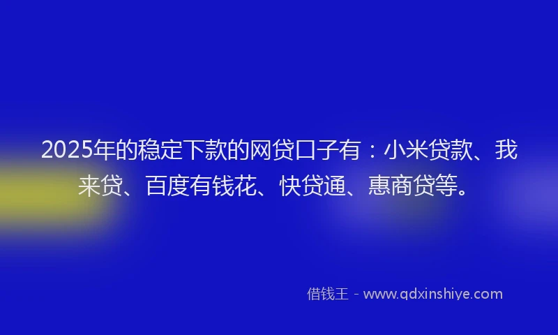 2025年的稳定下款的网贷口子有：小米贷款、我来贷、百度有钱花、快贷通、惠商贷等。