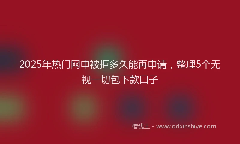 2025年热门网申被拒多久能再申请，整理5个无视一切包下款口子