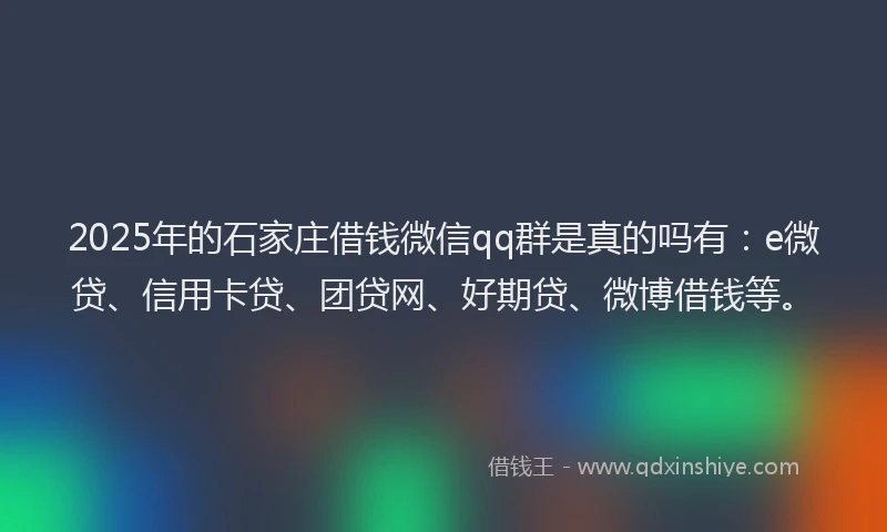 2025年的石家庄借钱微信qq群是真的吗有：e微贷、信用卡贷、团贷网、好期贷、微博借钱等。
