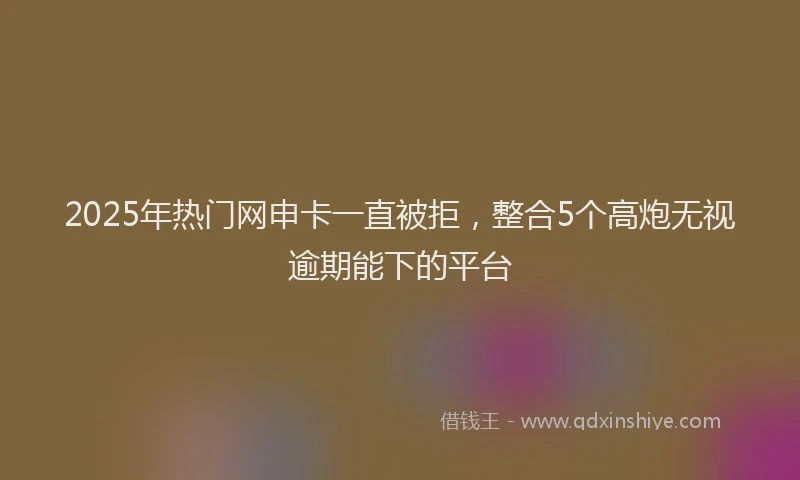 2025年热门网申卡一直被拒，整合5个高炮无视逾期能下的平台