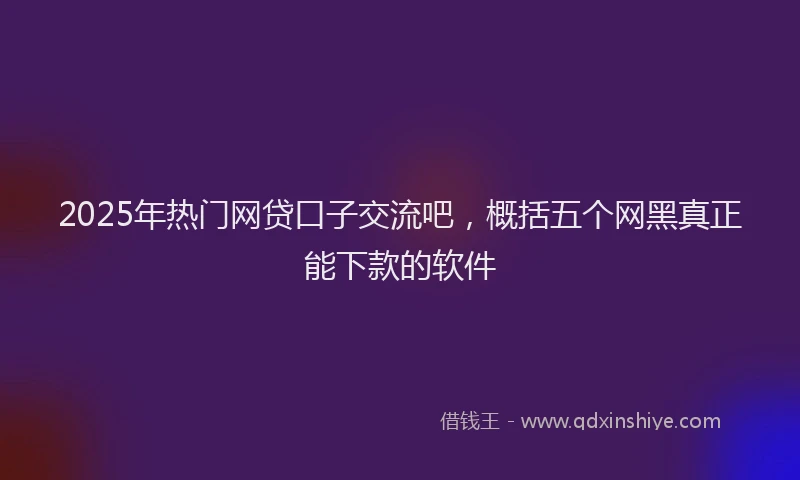 2025年热门网贷口子交流吧，概括五个网黑真正能下款的软件