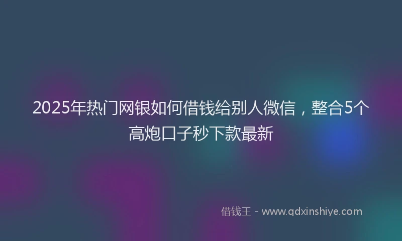 2025年热门网银如何借钱给别人微信，整合5个高炮口子秒下款最新