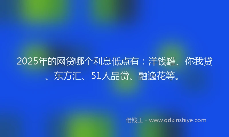 2025年的网贷哪个利息低点有：洋钱罐、你我贷、东方汇、51人品贷、融逸花等。