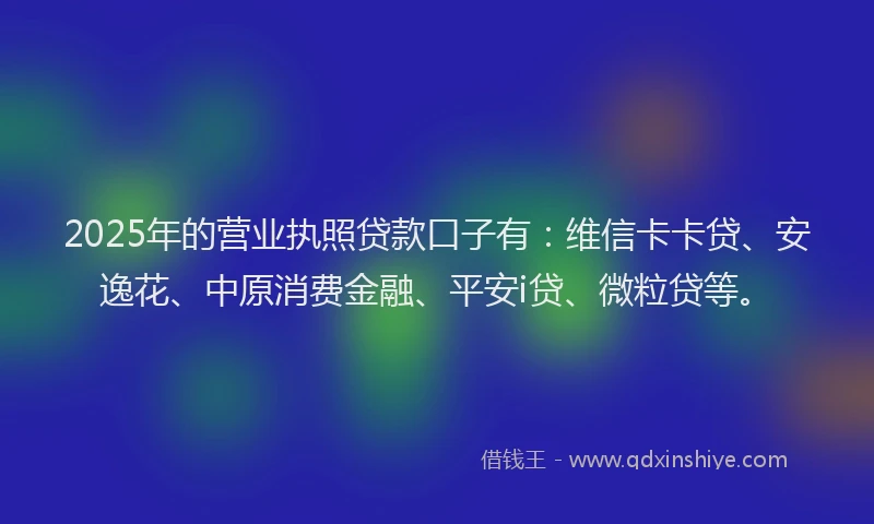 2025年的营业执照贷款口子有：维信卡卡贷、安逸花、中原消费金融、平安i贷、微粒贷等。
