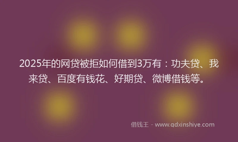2025年的网贷被拒如何借到3万有：功夫贷、我来贷、百度有钱花、好期贷、微博借钱等。