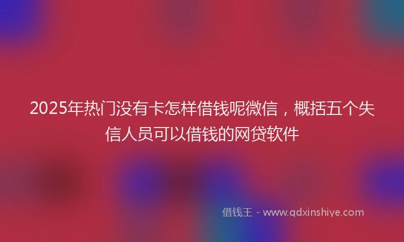 2025年热门没有卡怎样借钱呢微信，概括五个失信人员可以借钱的网贷软件