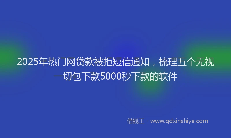 2025年热门网贷款被拒短信通知，梳理五个无视一切包下款5000秒下款的软件