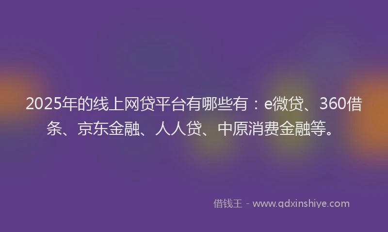 2025年的线上网贷平台有哪些有：e微贷、360借条、京东金融、人人贷、中原消费金融等。
