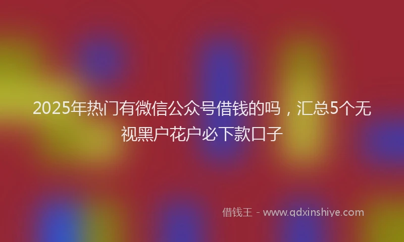 2025年热门有微信公众号借钱的吗，汇总5个无视黑户花户必下款口子