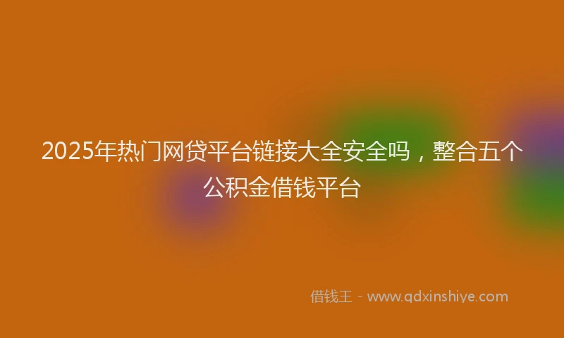 2025年热门网贷平台链接大全安全吗，整合五个公积金借钱平台