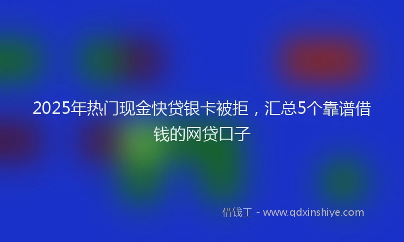 2025年热门现金快贷银卡被拒，汇总5个靠谱借钱的网贷口子