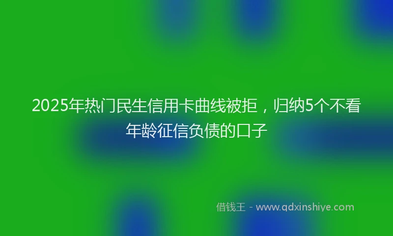 2025年热门民生信用卡曲线被拒，归纳5个不看年龄征信负债的口子