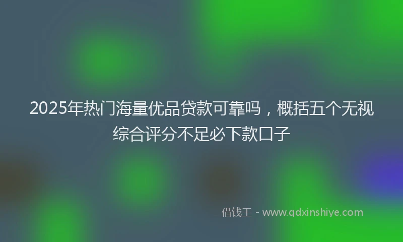 2025年热门海量优品贷款可靠吗，概括五个无视综合评分不足必下款口子
