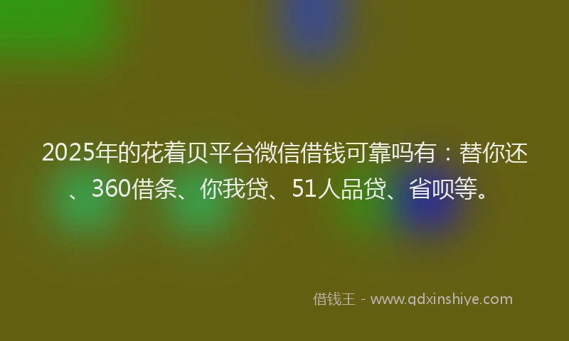 2025年的花着贝平台微信借钱可靠吗有：替你还、360借条、你我贷、51人品贷、省呗等。