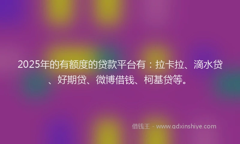 2025年的有额度的贷款平台有：拉卡拉、滴水贷、好期贷、微博借钱、柯基贷等。
