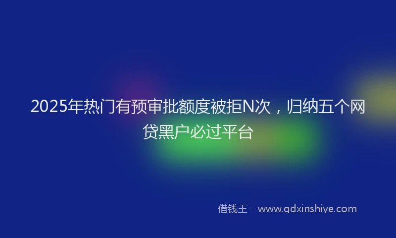 2025年热门有预审批额度被拒N次，归纳五个网贷黑户必过平台