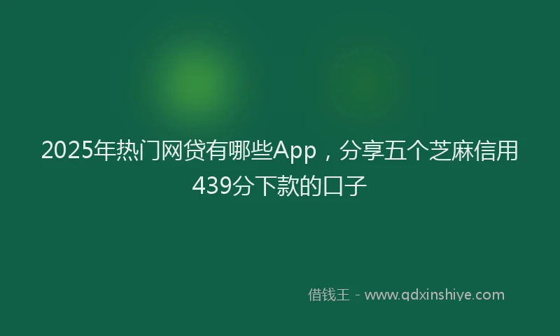 2025年热门网贷有哪些App，分享五个芝麻信用439分下款的口子