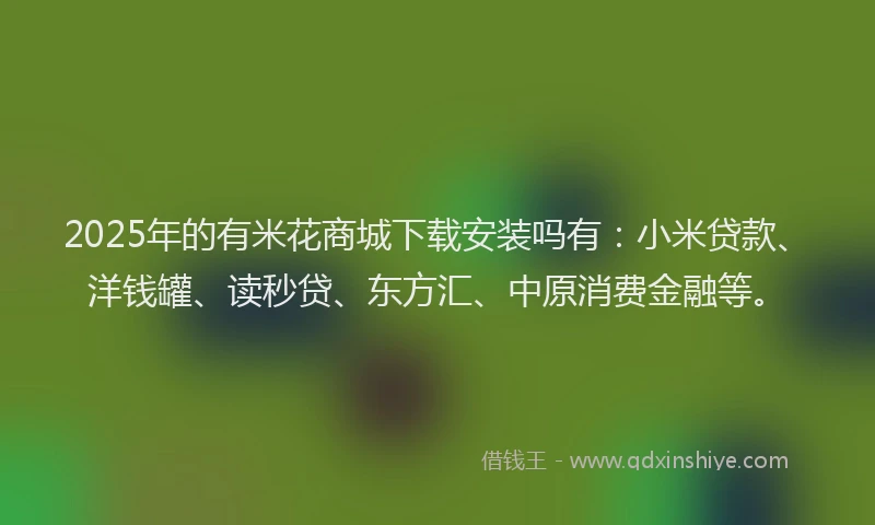 2025年的有米花商城下载安装吗有：小米贷款、洋钱罐、读秒贷、东方汇、中原消费金融等。
