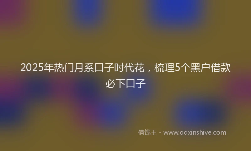 2025年热门月系口子时代花，梳理5个黑户借款必下口子