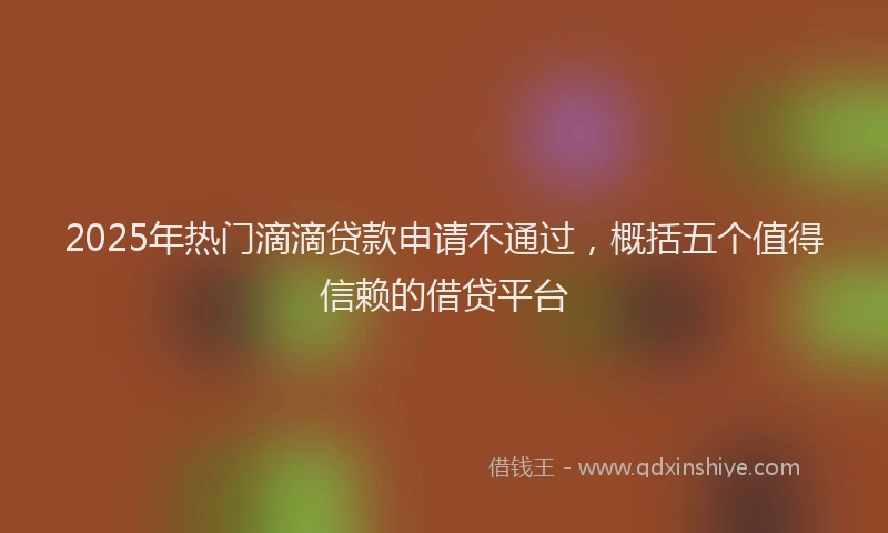 2025年热门滴滴贷款申请不通过，概括五个值得信赖的借贷平台
