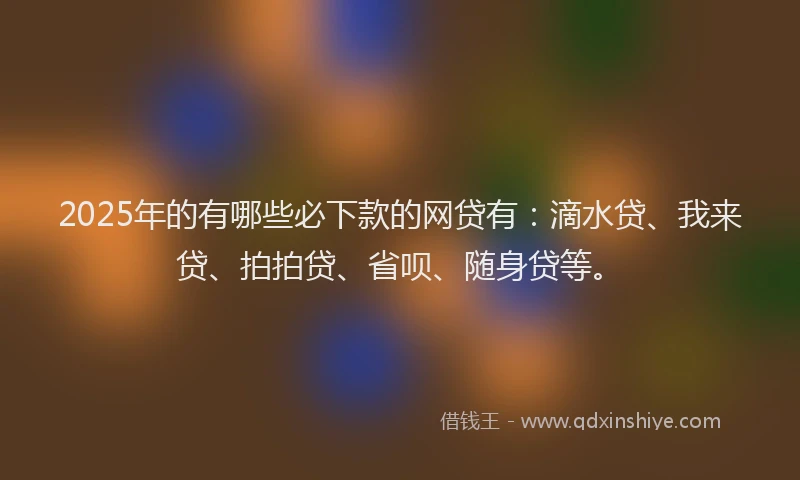 2025年的有哪些必下款的网贷有：滴水贷、我来贷、拍拍贷、省呗、随身贷等。