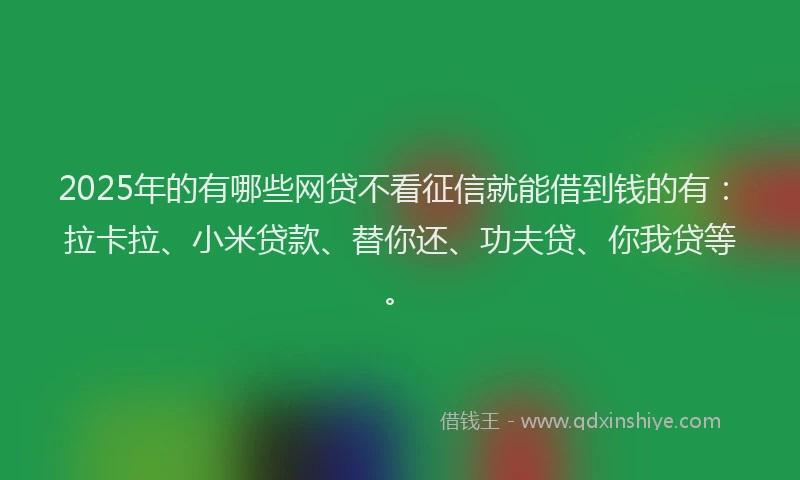 2025年的有哪些网贷不看征信就能借到钱的有：拉卡拉、小米贷款、替你还、功夫贷、你我贷等。