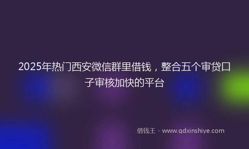 2025年热门西安微信群里借钱，整合五个审贷口子审核加快的平台